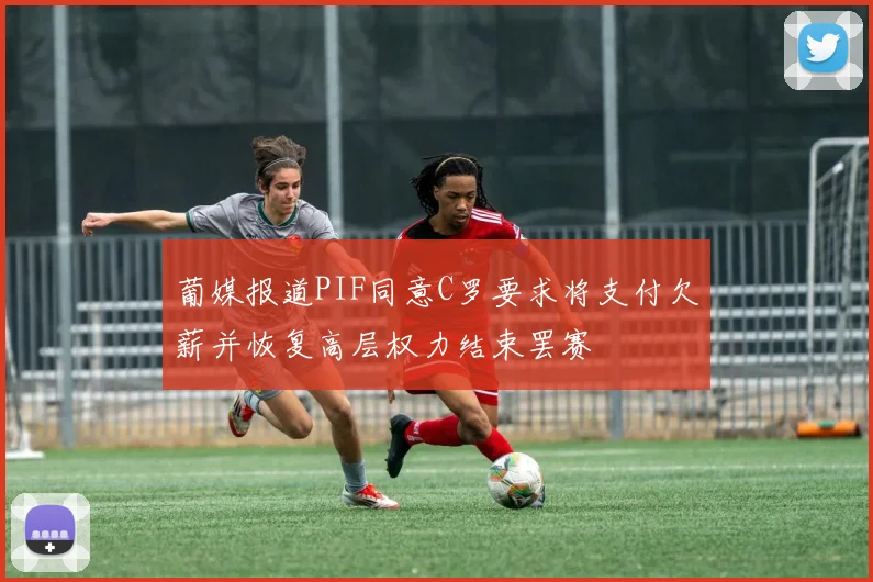 葡媒报道PIF同意C罗要求将支付欠薪并恢复高层权力结束罢赛