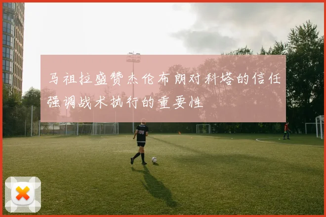 马祖拉盛赞杰伦布朗对科塔的信任强调战术执行的重要性