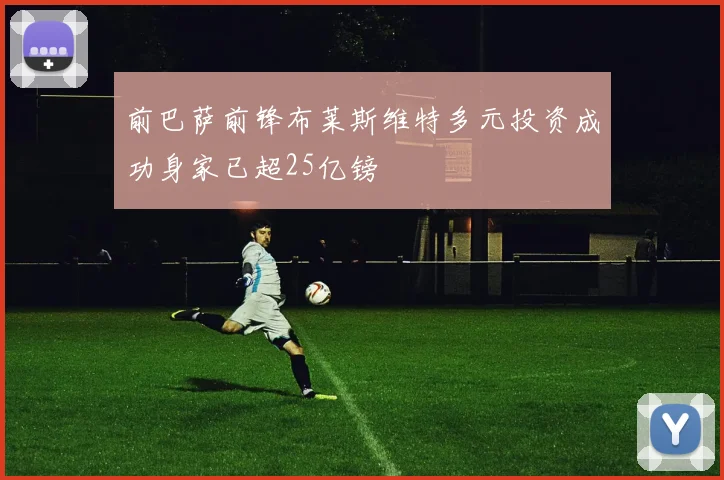 前巴萨前锋布莱斯维特多元投资成功身家已超25亿镑