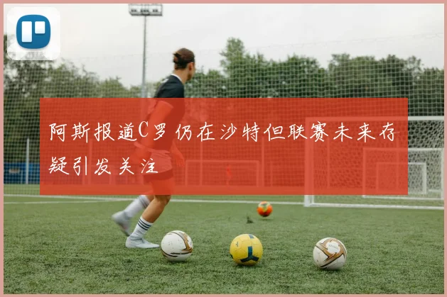 阿斯报道C罗仍在沙特但联赛未来存疑引发关注