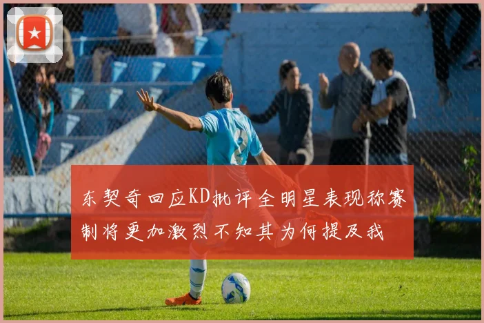 东契奇回应KD批评全明星表现称赛制将更加激烈不知其为何提及我