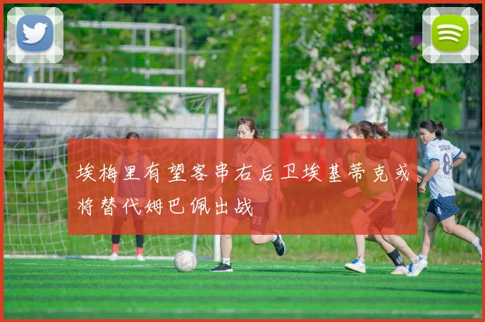 埃梅里有望客串右后卫埃基蒂克或将替代姆巴佩出战