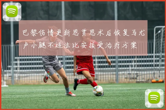 巴黎伤情更新恩贾恩术后恢复马尤卢小腿不适法比安接受治疗方案