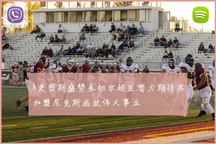 A史密斯盛赞米切尔超巨潜力期待其加盟尼克斯成就伟大事业