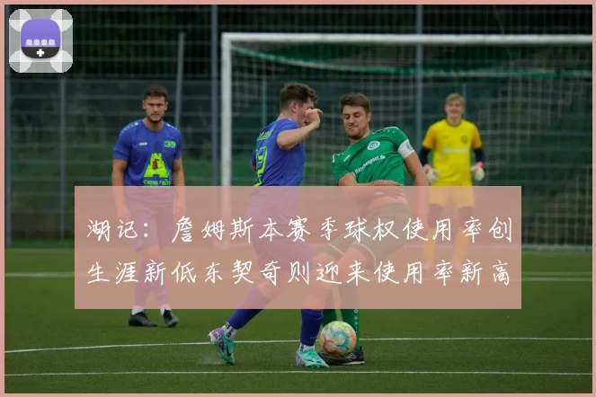 湖记：詹姆斯本赛季球权使用率创生涯新低东契奇则迎来使用率新高
