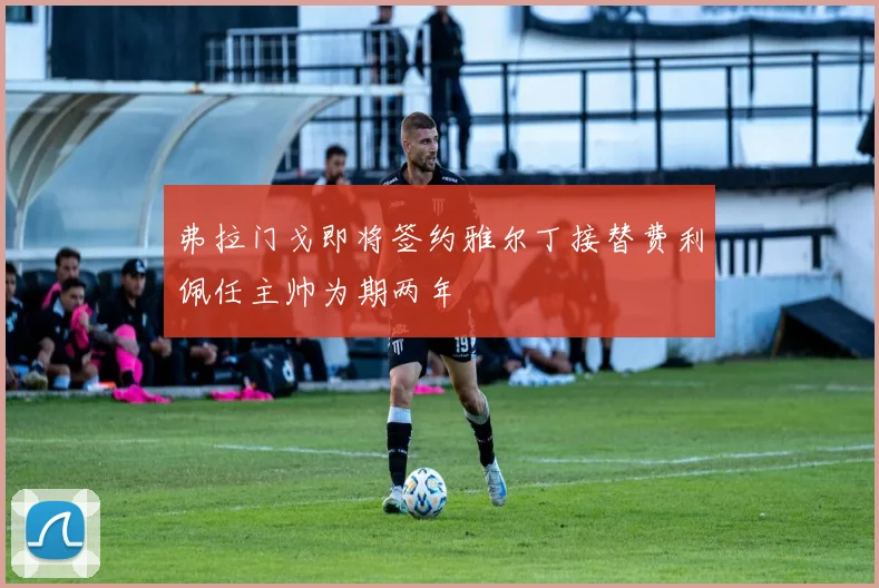 弗拉门戈即将签约雅尔丁接替费利佩任主帅为期两年