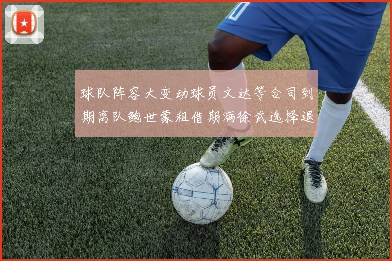球队阵容大变动球员文达等合同到期离队鲍世蒙租借期满徐武选择退役