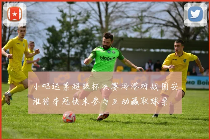 小吧送票超级杯决赛海港对战国安谁将夺冠快来参与互动赢取球票