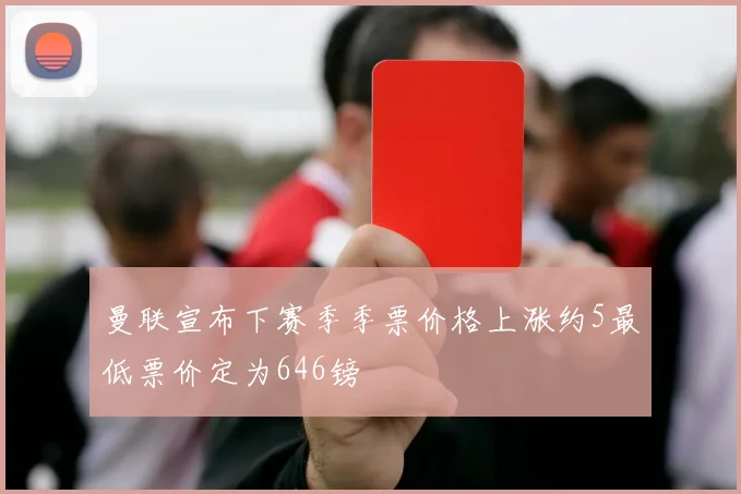 曼联宣布下赛季季票价格上涨约5最低票价定为646镑