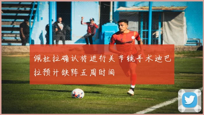 佩杜拉确认将进行关节镜手术迪巴拉预计缺阵五周时间