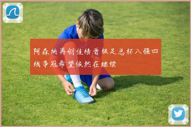 阿森纳再创佳绩晋级足总杯八强四线争冠希望依然在继续