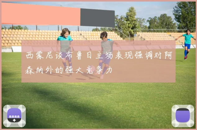 西蒙尼谈布鲁日主场表现强调对阿森纳外的强大竞争力