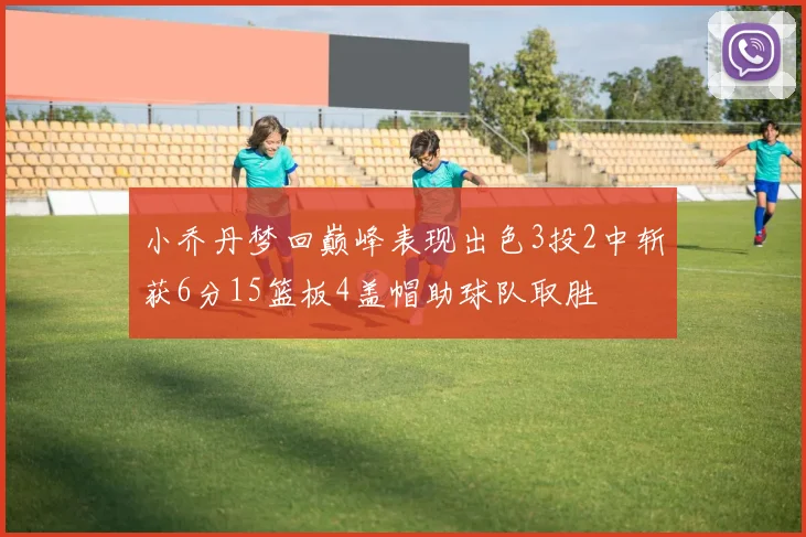 小乔丹梦回巅峰表现出色3投2中斩获6分15篮板4盖帽助球队取胜