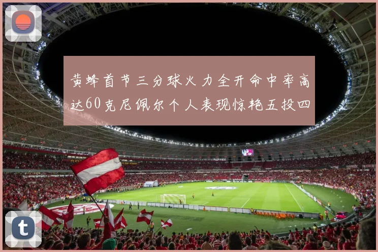 黄蜂首节三分球火力全开命中率高达60克尼佩尔个人表现惊艳五投四中