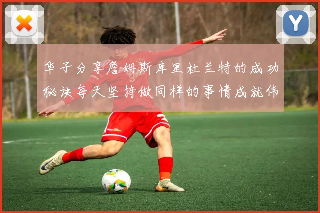 华子分享詹姆斯库里杜兰特的成功秘诀每天坚持做同样的事情成就伟大人生