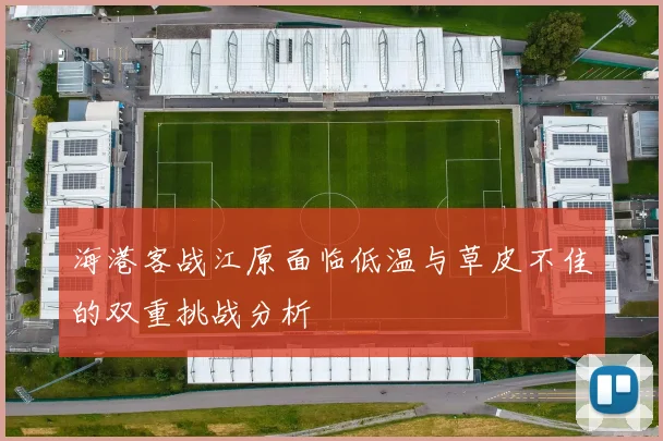 海港客战江原面临低温与草皮不佳的双重挑战分析