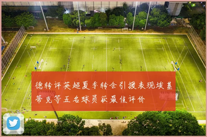 德转评英超夏季转会引援表现埃基蒂克等五名球员获最佳评价