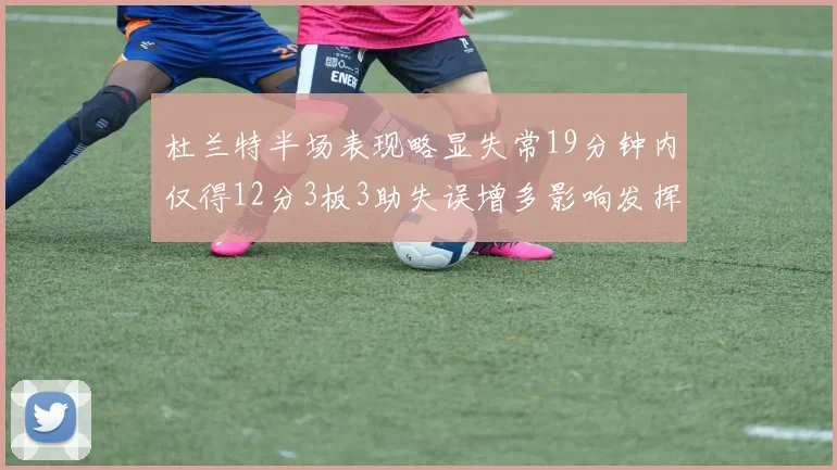 杜兰特半场表现略显失常19分钟内仅得12分3板3助失误增多影响发挥