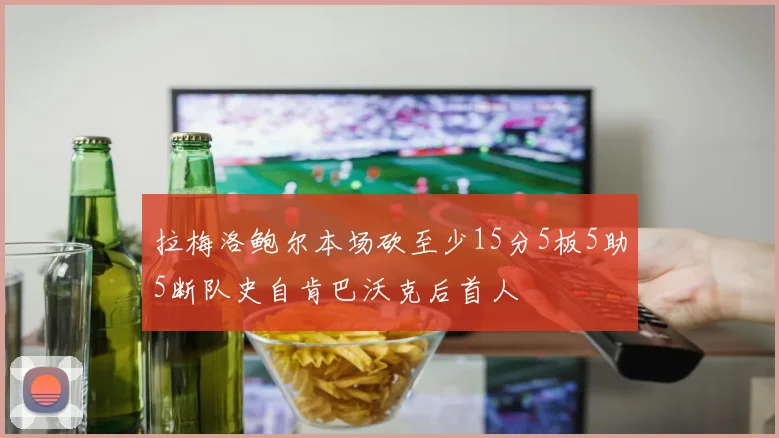 拉梅洛鲍尔本场砍至少15分5板5助5断队史自肯巴沃克后首人