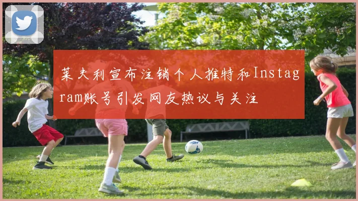 莱夫利宣布注销个人推特和Instagram账号引发网友热议与关注