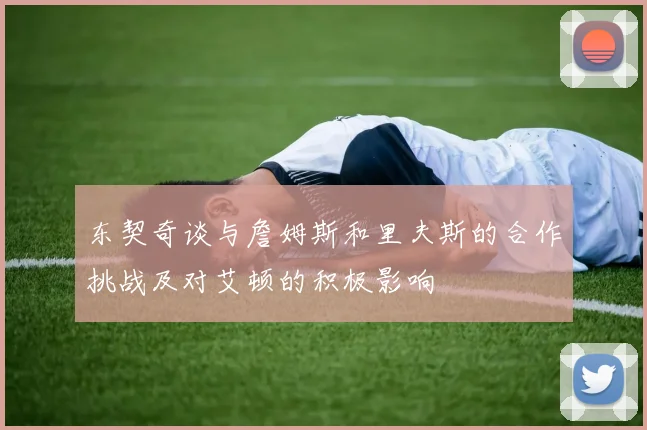 东契奇谈与詹姆斯和里夫斯的合作挑战及对艾顿的积极影响