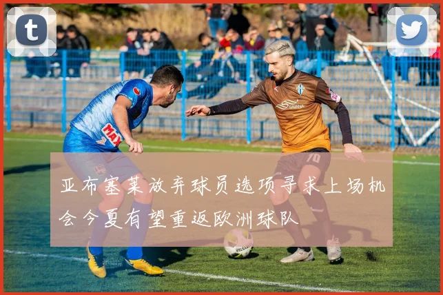 亚布塞莱放弃球员选项寻求上场机会今夏有望重返欧洲球队