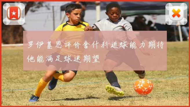 罗伊基恩评价舍什科进球能力期待他能满足球迷期望