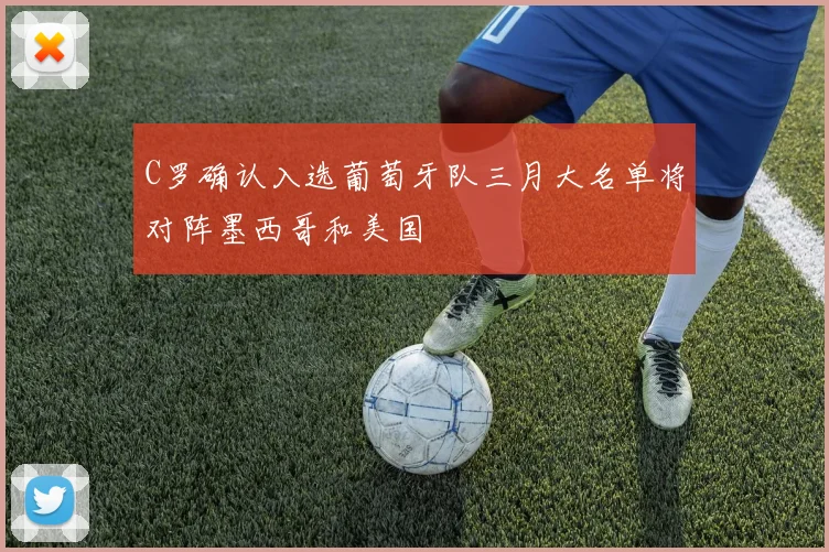 C罗确认入选葡萄牙队三月大名单将对阵墨西哥和美国