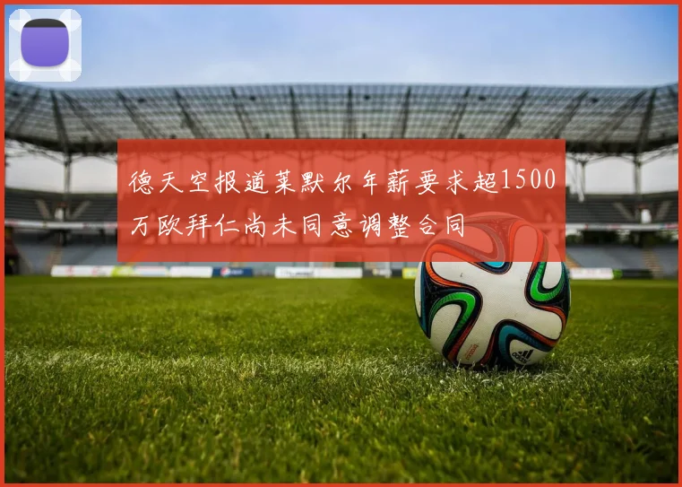 德天空报道莱默尔年薪要求超1500万欧拜仁尚未同意调整合同