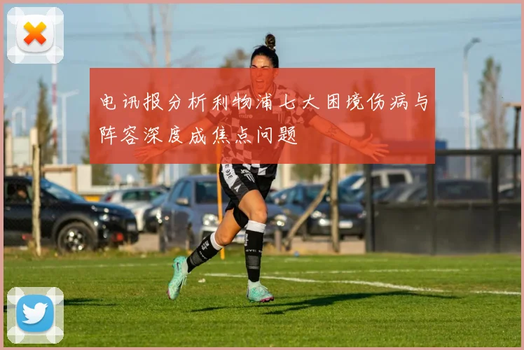 电讯报分析利物浦七大困境伤病与阵容深度成焦点问题