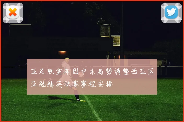 亚足联宣布因中东局势调整西亚区亚冠精英联赛赛程安排