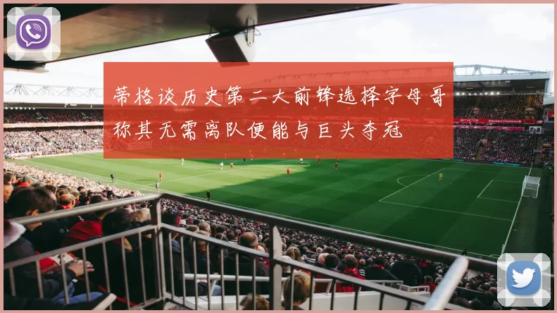 蒂格谈历史第二大前锋选择字母哥称其无需离队便能与巨头夺冠